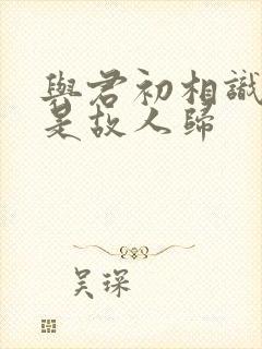 与君初相识,似是故人归