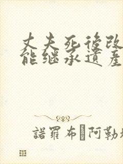 丈夫死后改嫁还能继承遗产吗