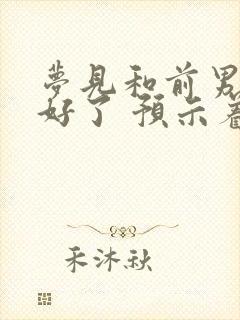 梦见和前男友和好了 预示着什么