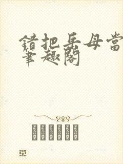 错把岳母当老婆笔趣阁