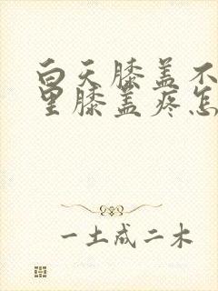 白天膝盖不疼夜里膝盖疼怎么回事封面