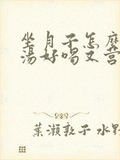 坐月子怎么炖鸡汤好喝又营养