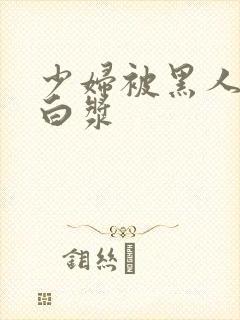 少妇被黑人干出白浆