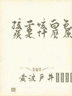 孩子咳白色泡沫痰是什么原因