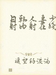 日韩人妻少妇内射内射在线看