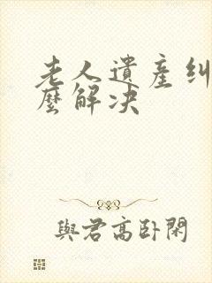 老人遗产纠纷怎么解决