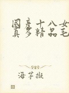 国产十八女人水真多精品毛片