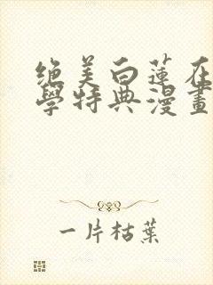 绝美白莲在线教学特典漫画免费阅读下拉式