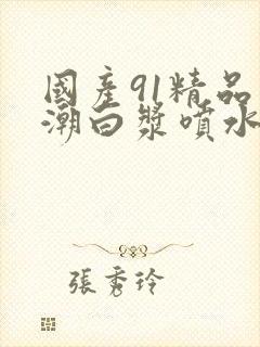 国产91精品高潮白浆喷水