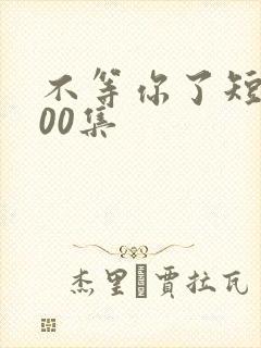 不等你了短剧100集