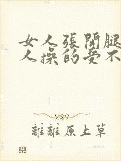 女人张开腿让男人操的受不了