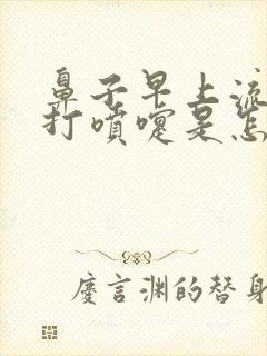 鼻子早上流鼻涕打喷嚏是怎么回事