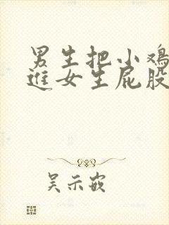 男生把小鸡鸡放进女生屁股里视频