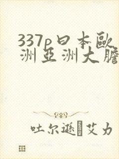 337p曰本欧洲亚洲大胆色噜噜