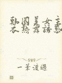 韩国美女主播内衣热舞诱惑