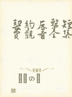 契约反击短剧免费观看全集高清