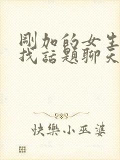 刚加的女生怎么找话题聊天