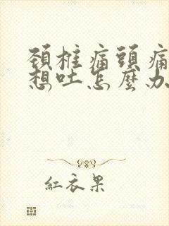 颈椎痛头痛恶心想吐怎么办