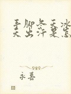 手脚冬天冰凉夏天出汗是怎么回事