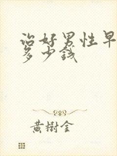 治好男性早射要多少钱