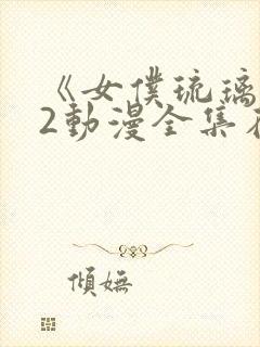 《女仆琉璃川》2动漫全集在线观看