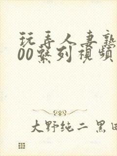 玩弄人妻熟女500系列视频