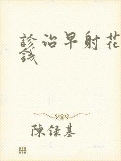 诊治早射花多少钱