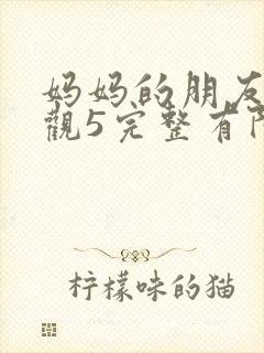 妈妈的朋友4在观5完整有限中字