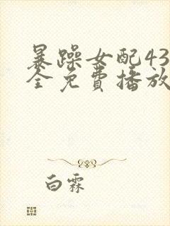 暴躁女配43集全免费播放电视剧