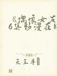 《偶像女友》第6集动漫在线观看免费