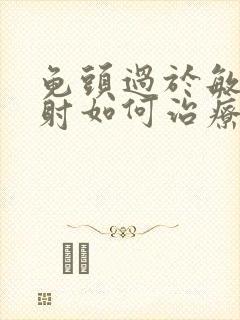 龟头过于敏感早射如何治疗