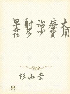 早射治疗大概要花多少费用封面