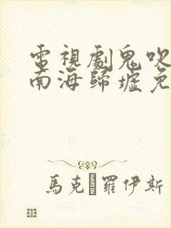 电视剧鬼吹灯之南海归墟免费观看