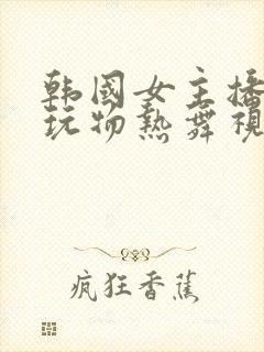 韩国女主播私人玩物热舞视频