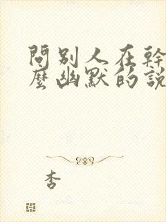 问别人在干嘛怎么幽默的说