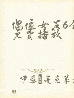 偶像女友6全集免费播放