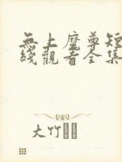 无上魔尊短剧在线观看全集免费播放高清