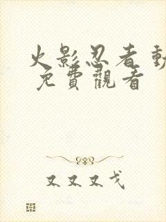 火影忍者 动漫 免费观看