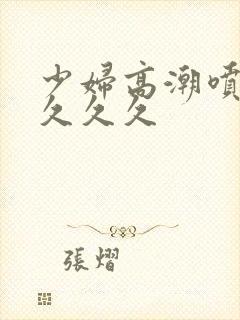 少妇高潮喷水久久久久