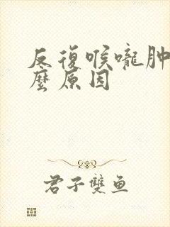 反复喉咙肿痛什么原因