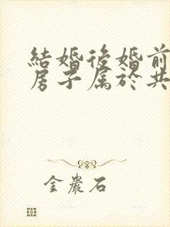 结婚后婚前买的房子属于共同财产