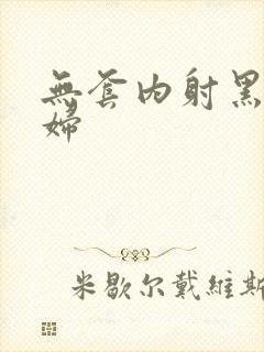 无套内射黑丝少妇