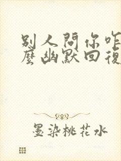 别人问你咋了怎么幽默回复