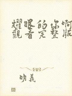 耀眼的你啊免费观看完整版高清