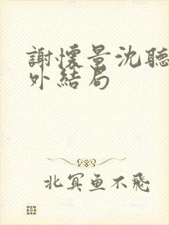 谢怀景沈听澜番外结局