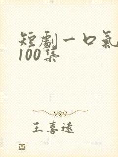 短剧一口气看完100集