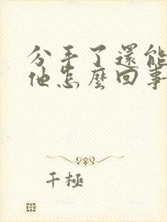 分手了还能梦见他怎么回事