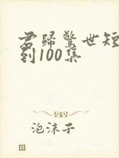 君归惊世短剧1到100集