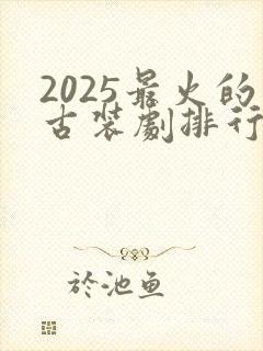 2025最火的古装剧排行榜前十名
