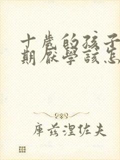 十岁的孩子叛逆期厌学该怎么沟通